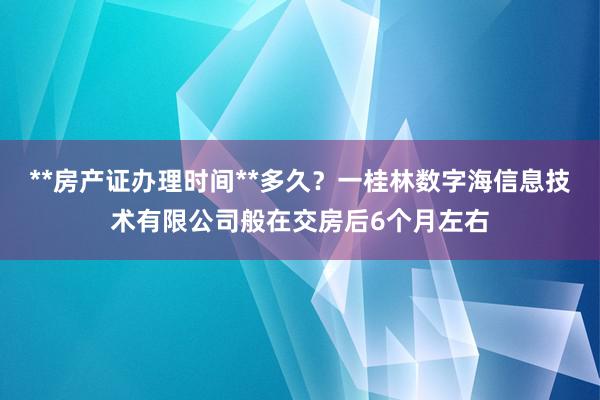 **房产证办理时间**多久？一桂林数字海信息技术有限公司般在交房后6个月左右
